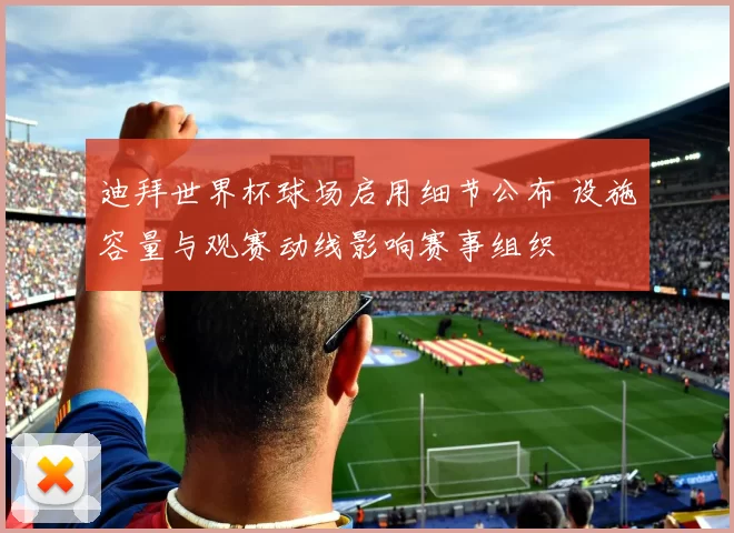 迪拜世界杯球场启用细节公布 设施容量与观赛动线影响赛事组织