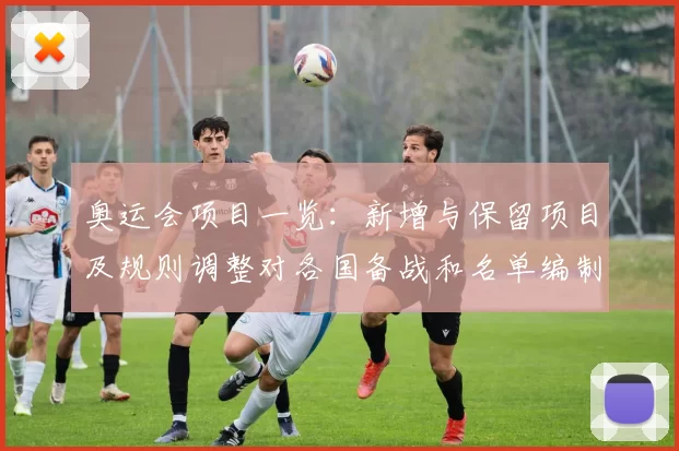 奥运会项目一览：新增与保留项目及规则调整对各国备战和名单编制影响